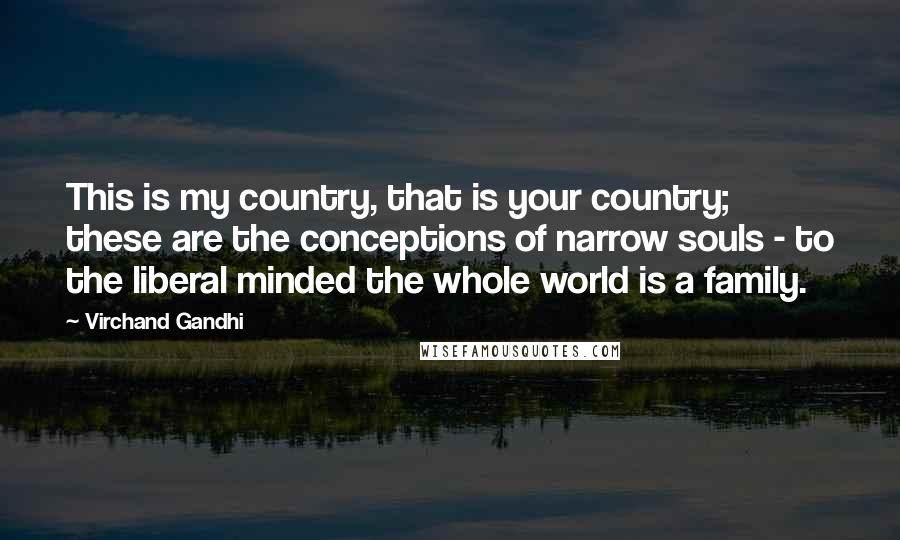 Virchand Gandhi quotes: This is my country, that is your country; these are the conceptions of narrow souls - to the liberal minded the whole world is a family.