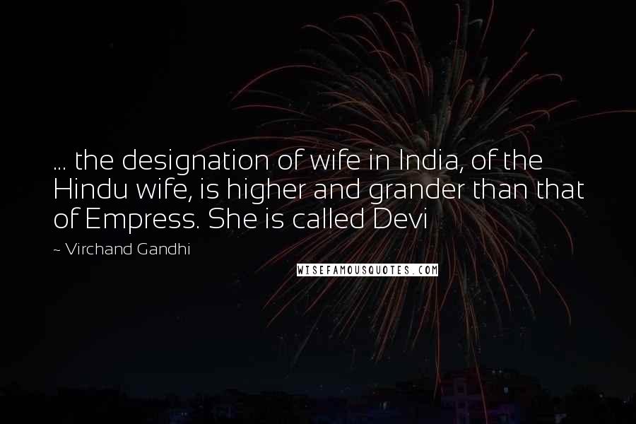 Virchand Gandhi quotes: ... the designation of wife in India, of the Hindu wife, is higher and grander than that of Empress. She is called Devi