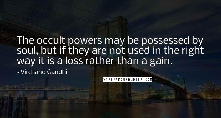 Virchand Gandhi quotes: The occult powers may be possessed by soul, but if they are not used in the right way it is a loss rather than a gain.