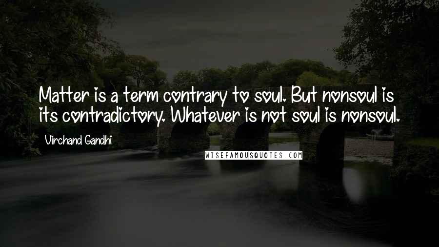 Virchand Gandhi quotes: Matter is a term contrary to soul. But nonsoul is its contradictory. Whatever is not soul is nonsoul.