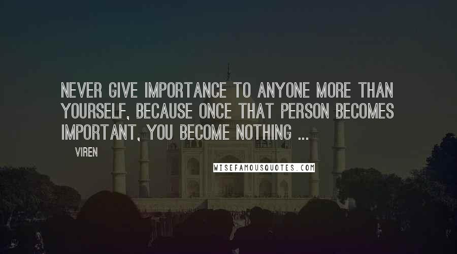Viren quotes: Never give importance to anyone more than yourself, because once that person becomes important, you become nothing ...