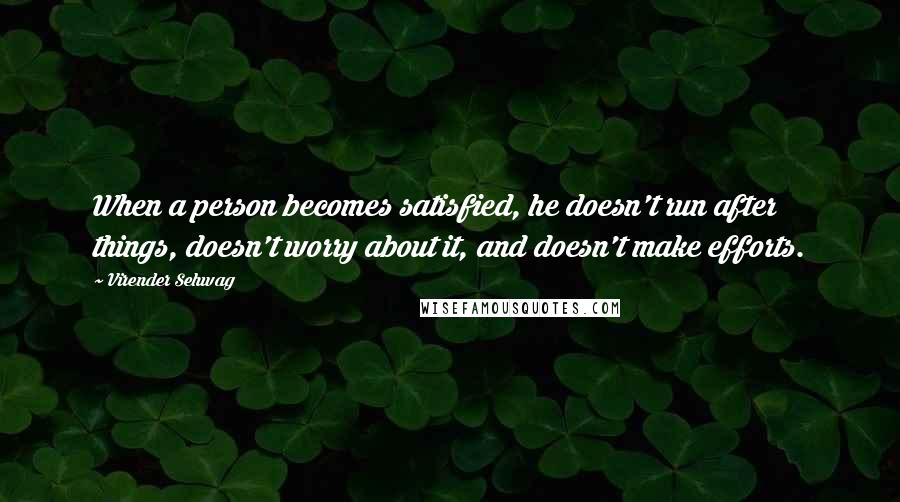 Virender Sehwag quotes: When a person becomes satisfied, he doesn't run after things, doesn't worry about it, and doesn't make efforts. Virender Sehwag quotes: When a person becomes satisfied, he doesn't run after things, doesn't worry about it, and doesn't make efforts.