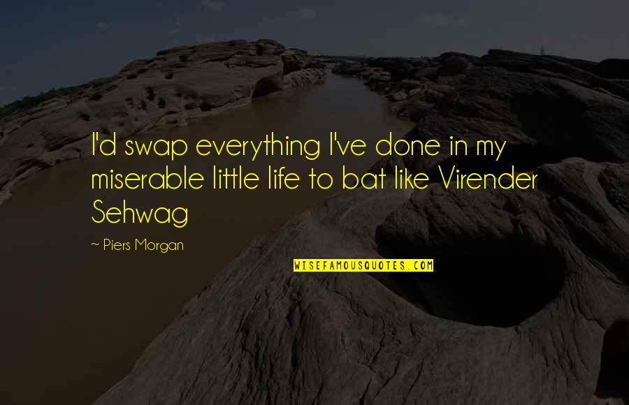 Virender Sehwag Quotes By Piers Morgan: I'd swap everything I've done in my miserable