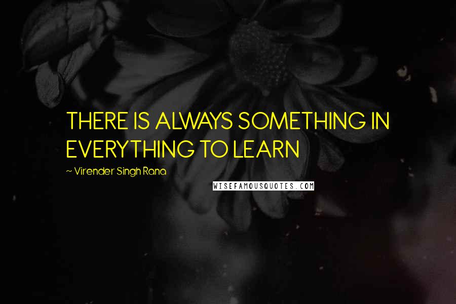 Virender Singh Rana quotes: THERE IS ALWAYS SOMETHING IN EVERYTHING TO LEARN