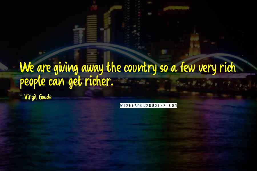 Virgil Goode quotes: We are giving away the country so a few very rich people can get richer.