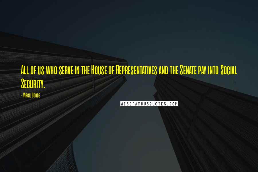 Virgil Goode quotes: All of us who serve in the House of Representatives and the Senate pay into Social Security.