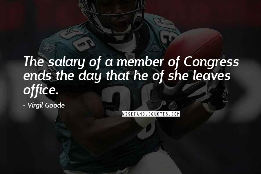 Virgil Goode quotes: The salary of a member of Congress ends the day that he of she leaves office.