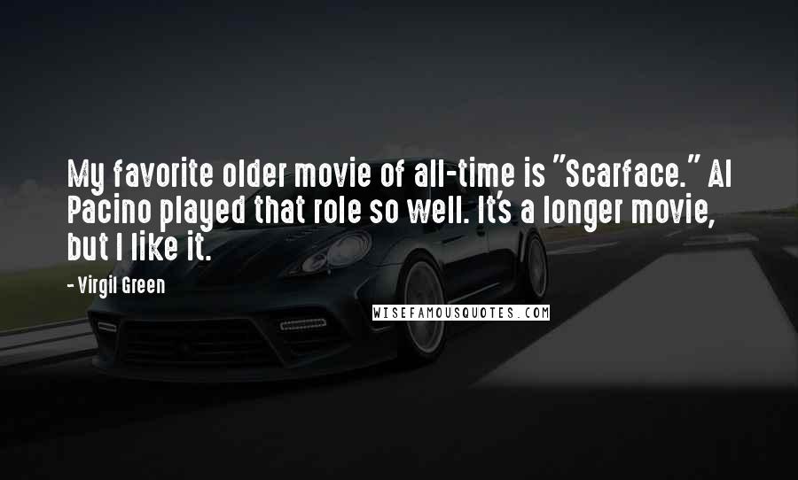 Virgil Green quotes: My favorite older movie of all-time is "Scarface." Al Pacino played that role so well. It's a longer movie, but I like it. Virgil Green quotes: My favorite older movie of all-time is "Scarface." Al Pacino played that role so well. It's a longer movie, but I like it.