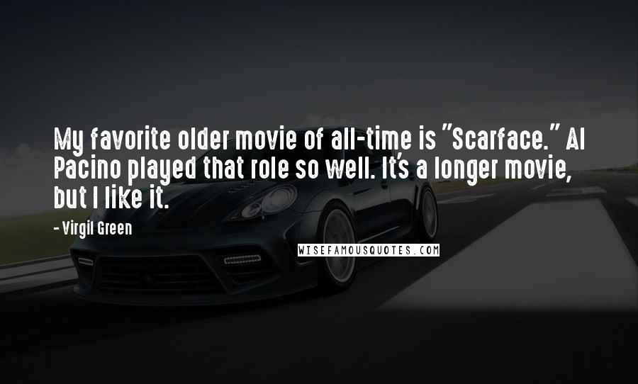 Virgil Green quotes: My favorite older movie of all-time is "Scarface." Al Pacino played that role so well. It's a longer movie, but I like it.