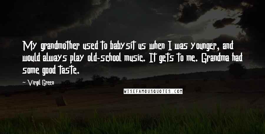 Virgil Green quotes: My grandmother used to babysit us when I was younger, and would always play old-school music. It gets to me. Grandma had some good taste. Virgil Green quotes: My grandmother used to babysit us when I was younger, and would always play old-school music. It gets to me. Grandma had some good taste.