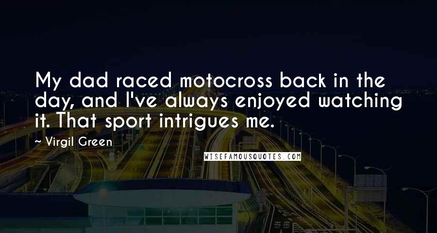 Virgil Green quotes: My dad raced motocross back in the day, and I've always enjoyed watching it. That sport intrigues me.