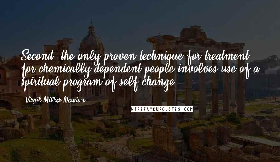 Virgil Miller Newton quotes: Second, the only proven technique for treatment for chemically dependent people involves use of a spiritual program of self-change.
