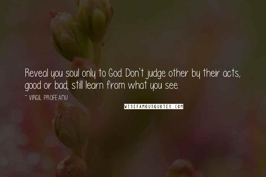 VIRGIL PROFEANU quotes: Reveal you soul only to God. Don't judge other by their acts, good or bad; still learn from what you see.
