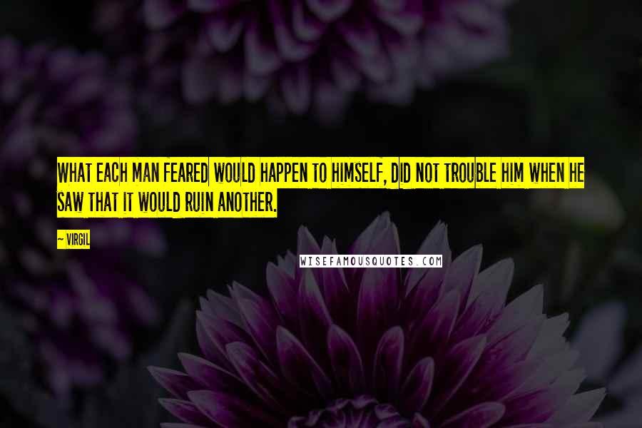 Virgil quotes: What each man feared would happen to himself, did not trouble him when he saw that it would ruin another. Virgil quotes: What each man feared would happen to himself, did not trouble him when he saw that it would ruin another.