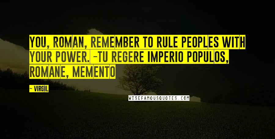 Virgil quotes: You, Roman, remember to rule peoples with your power. -Tu regere imperio populos, Romane, memento