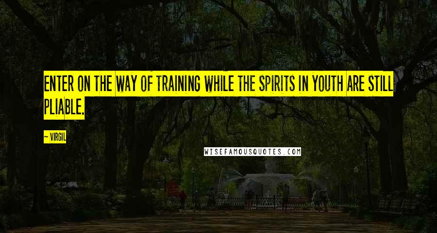 Virgil quotes: Enter on the way of training while the spirits in youth are still pliable.