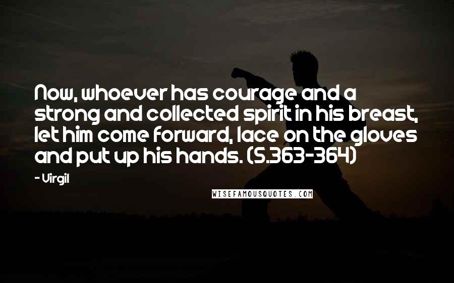Virgil quotes: Now, whoever has courage and a strong and collected spirit in his breast, let him come forward, lace on the gloves and put up his hands. (5.363-364) Virgil quotes: Now, whoever has courage and a strong and collected spirit in his breast, let him come forward, lace on the gloves and put up his hands. (5.363-364)