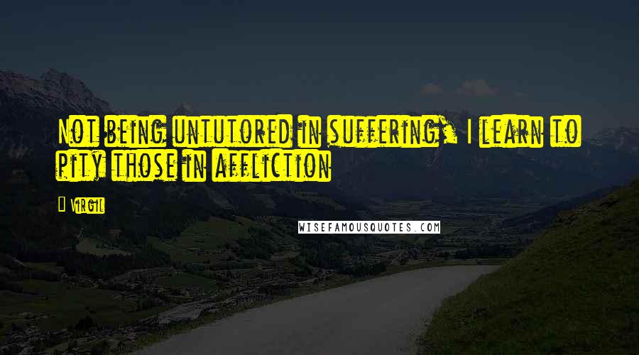 Virgil quotes: Not being untutored in suffering, I learn to pity those in affliction