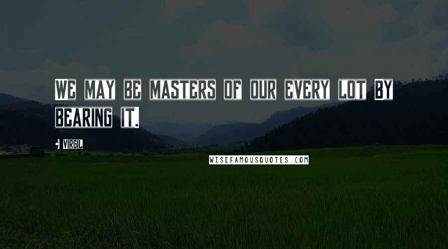 Virgil quotes: We may be masters of our every lot By bearing it.