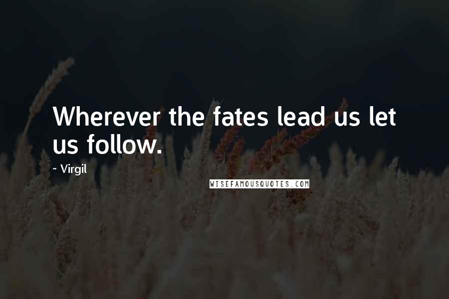 Virgil quotes: Wherever the fates lead us let us follow.