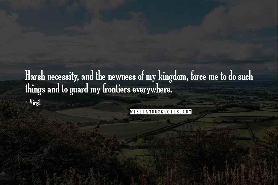 Virgil quotes: Harsh necessity, and the newness of my kingdom, force me to do such things and to guard my frontiers everywhere. Virgil quotes: Harsh necessity, and the newness of my kingdom, force me to do such things and to guard my frontiers everywhere.