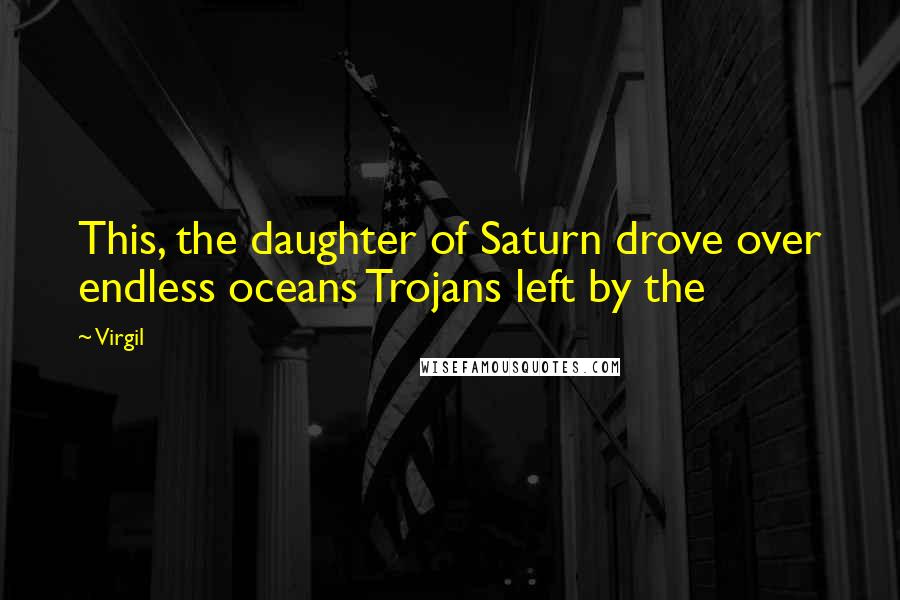 Virgil quotes: This, the daughter of Saturn drove over endless oceans Trojans left by the