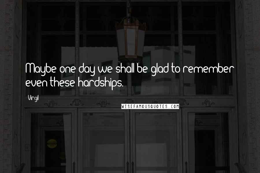 Virgil quotes: Maybe one day we shall be glad to remember even these hardships.