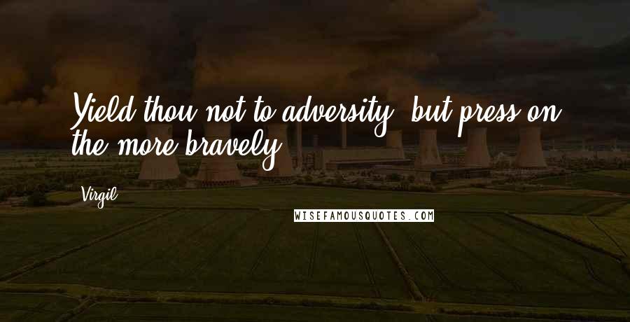 Virgil quotes: Yield thou not to adversity, but press on the more bravely.