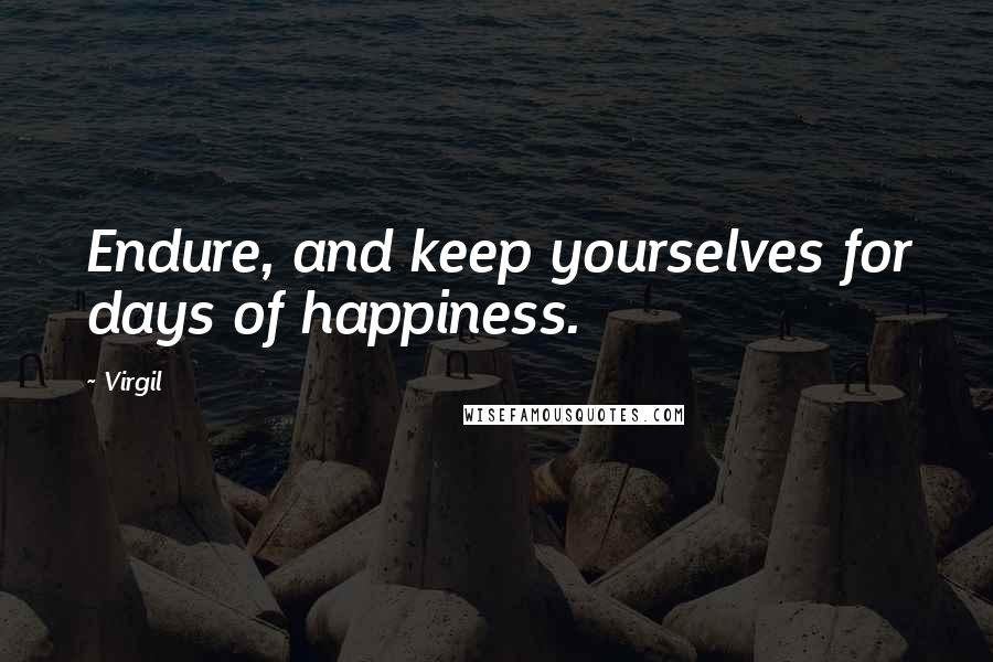 Virgil quotes: Endure, and keep yourselves for days of happiness.