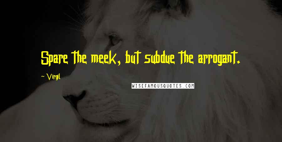 Virgil quotes: Spare the meek, but subdue the arrogant.