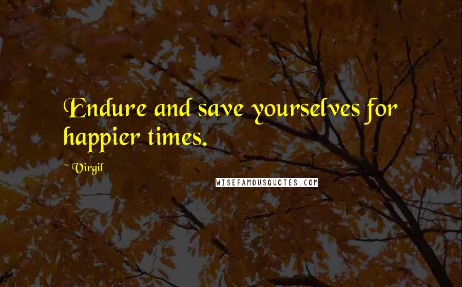 Virgil quotes: Endure and save yourselves for happier times.