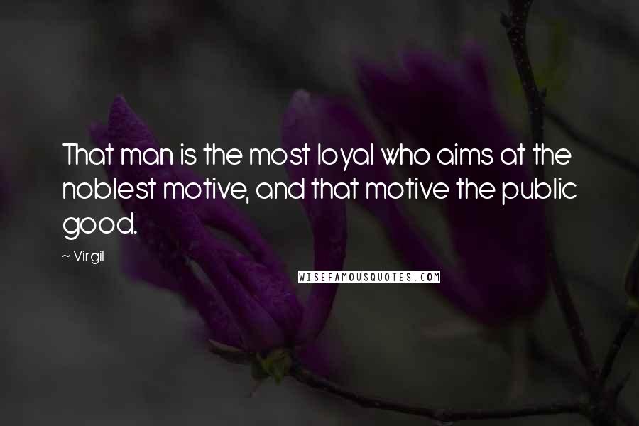 Virgil quotes: That man is the most loyal who aims at the noblest motive, and that motive the public good.