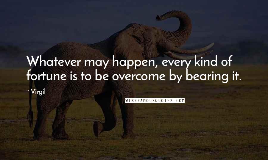 Virgil quotes: Whatever may happen, every kind of fortune is to be overcome by bearing it.