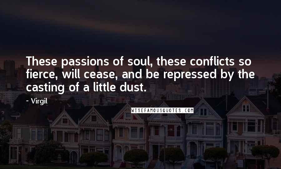 Virgil quotes: These passions of soul, these conflicts so fierce, will cease, and be repressed by the casting of a little dust. Virgil quotes: These passions of soul, these conflicts so fierce, will cease, and be repressed by the casting of a little dust.