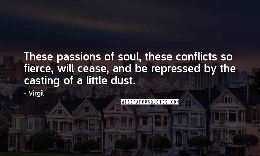 Virgil quotes: These passions of soul, these conflicts so fierce, will cease, and be repressed by the casting of a little dust.