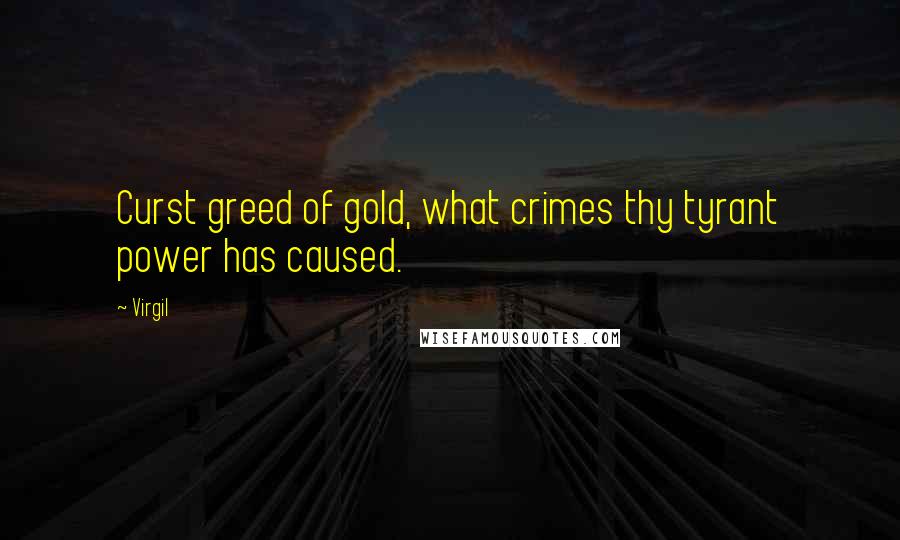 Virgil quotes: Curst greed of gold, what crimes thy tyrant power has caused.