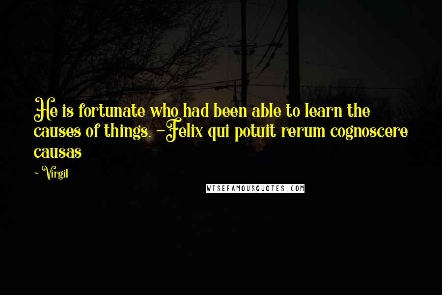 Virgil quotes: He is fortunate who had been able to learn the causes of things. -Felix qui potuit rerum cognoscere causas Virgil quotes: He is fortunate who had been able to learn the causes of things. -Felix qui potuit rerum cognoscere causas