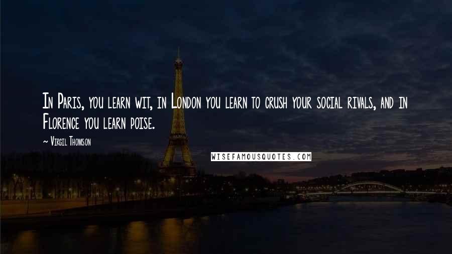 Virgil Thomson quotes: In Paris, you learn wit, in London you learn to crush your social rivals, and in Florence you learn poise. Virgil Thomson quotes: In Paris, you learn wit, in London you learn to crush your social rivals, and in Florence you learn poise.