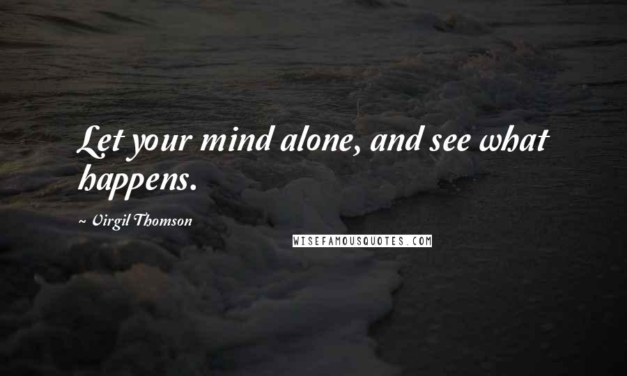 Virgil Thomson quotes: Let your mind alone, and see what happens.