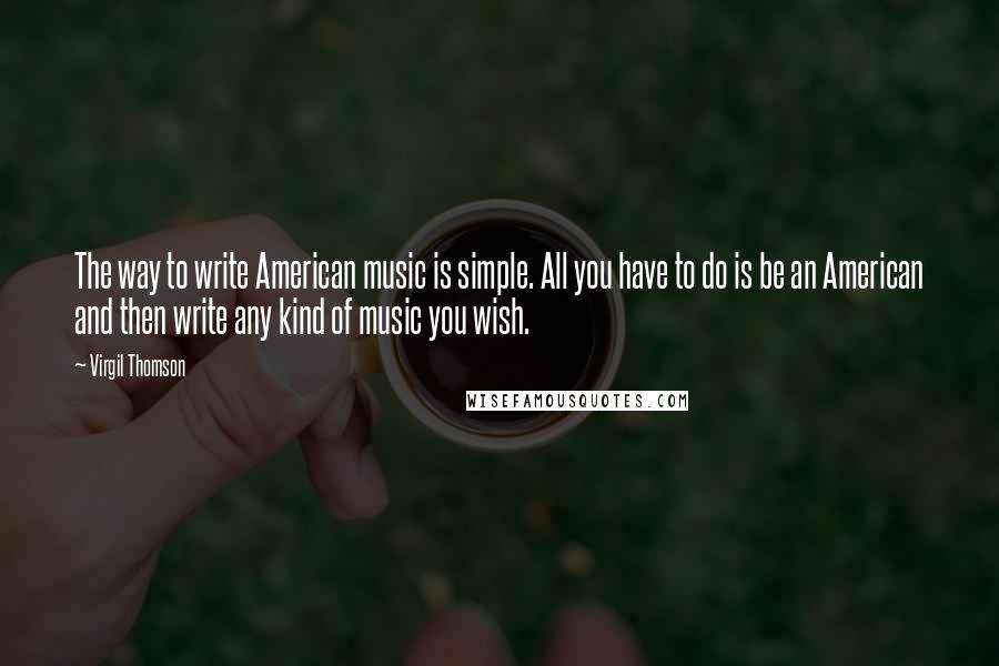 Virgil Thomson quotes: The way to write American music is simple. All you have to do is be an American and then write any kind of music you wish. Virgil Thomson quotes: The way to write American music is simple. All you have to do is be an American and then write any kind of music you wish.