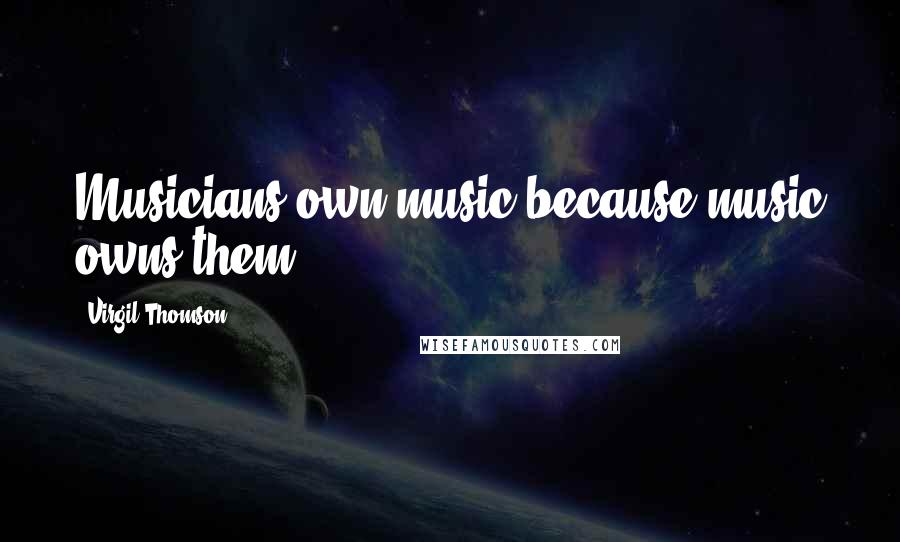 Virgil Thomson quotes: Musicians own music because music owns them.