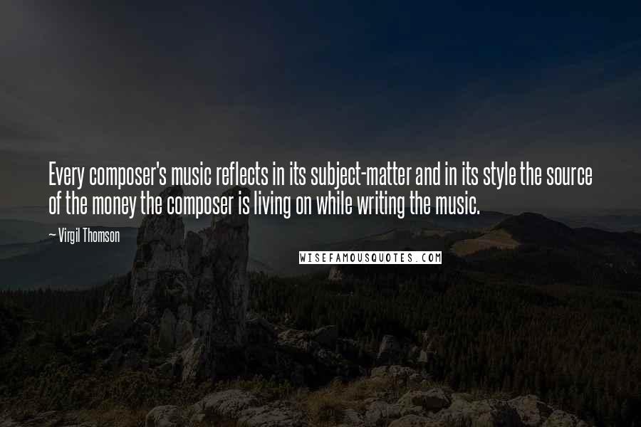 Virgil Thomson quotes: Every composer's music reflects in its subject-matter and in its style the source of the money the composer is living on while writing the music.