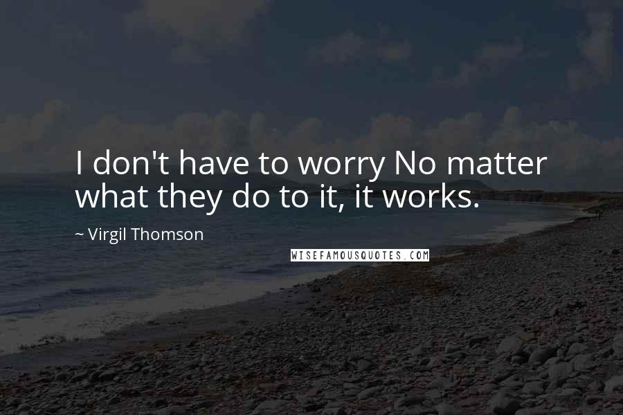 Virgil Thomson quotes: I don't have to worry No matter what they do to it, it works.