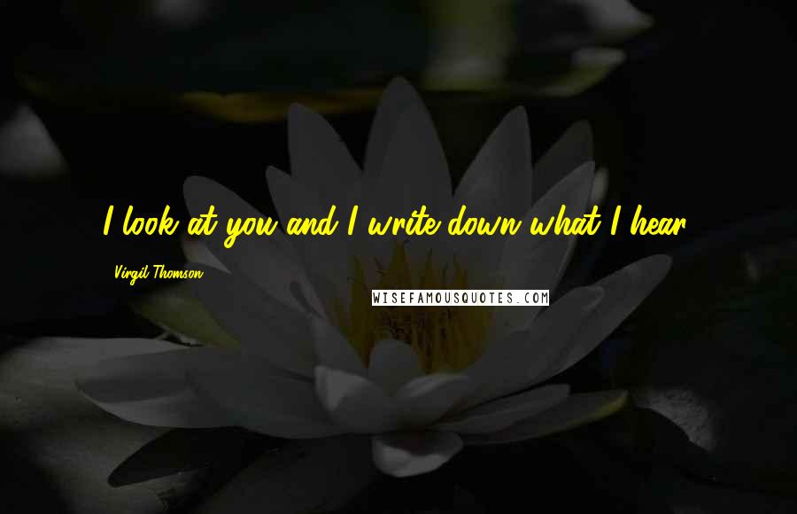 Virgil Thomson quotes: I look at you and I write down what I hear.