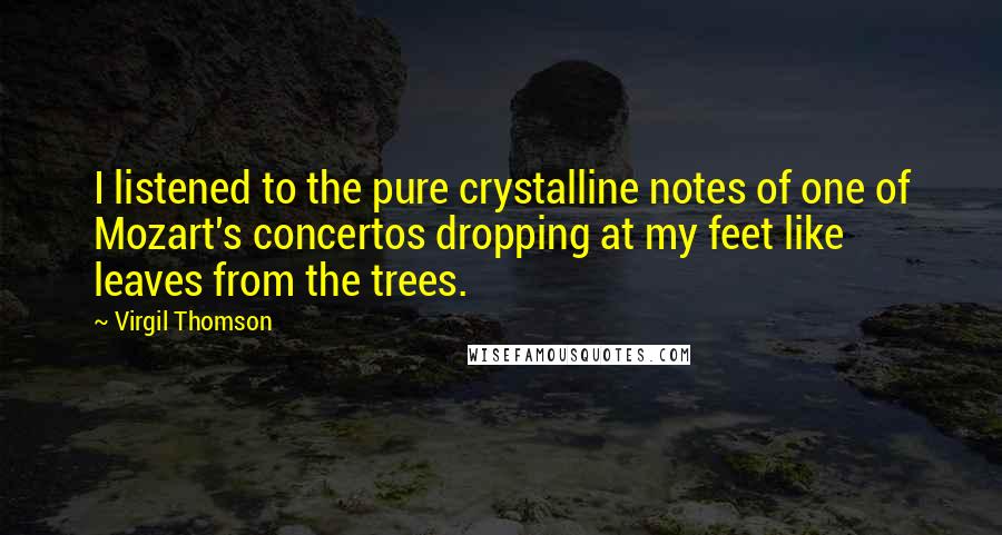 Virgil Thomson quotes: I listened to the pure crystalline notes of one of Mozart's concertos dropping at my feet like leaves from the trees. Virgil Thomson quotes: I listened to the pure crystalline notes of one of Mozart's concertos dropping at my feet like leaves from the trees.