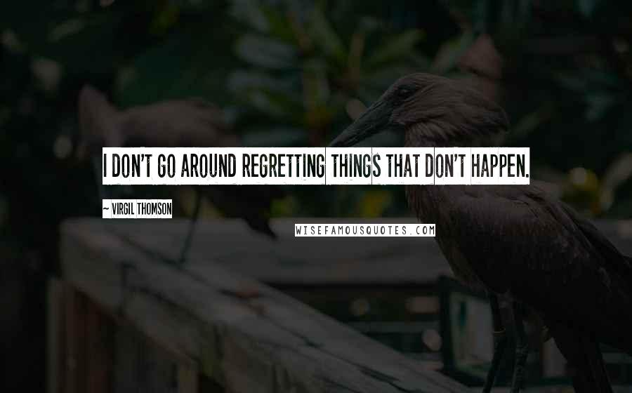 Virgil Thomson quotes: I don't go around regretting things that don't happen.