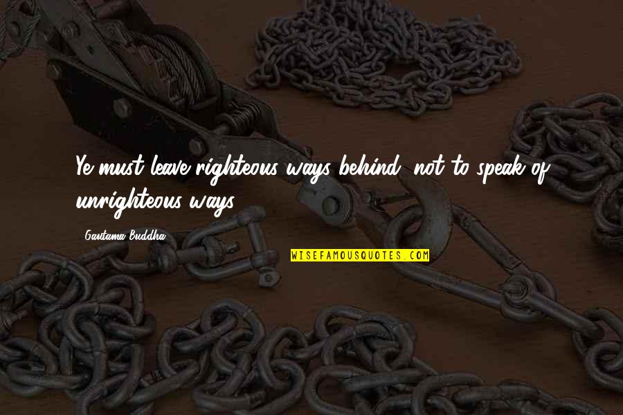 Virgillito Era Quotes By Gautama Buddha: Ye must leave righteous ways behind, not to