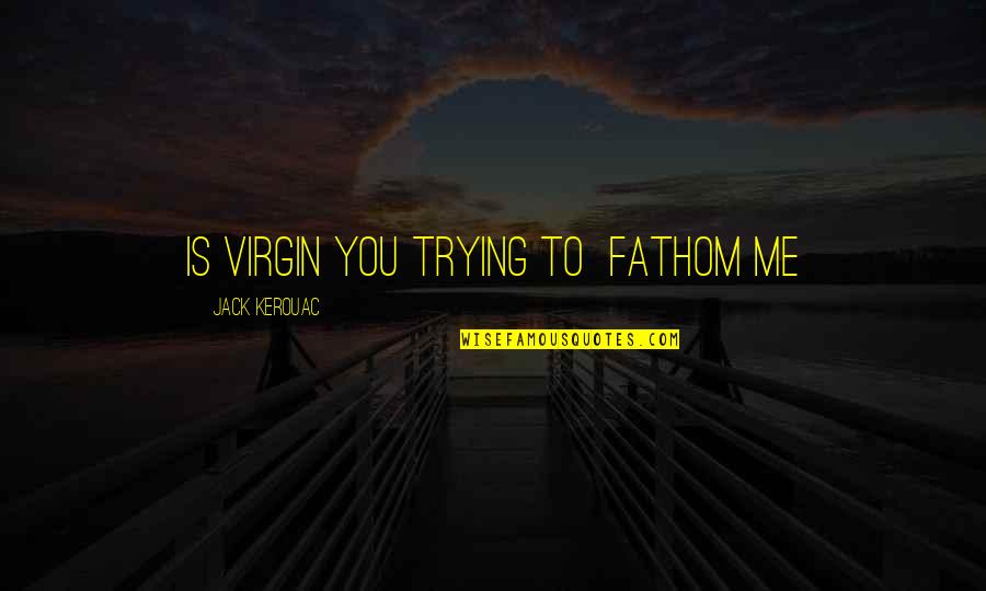 Virgin Or Not Quotes By Jack Kerouac: Is Virgin you trying to fathom me