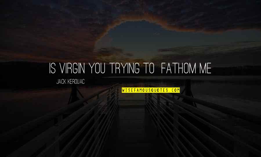 Virgin Quotes By Jack Kerouac: Is Virgin you trying to fathom me Virgin Quotes By Jack Kerouac: Is Virgin you trying to fathom me