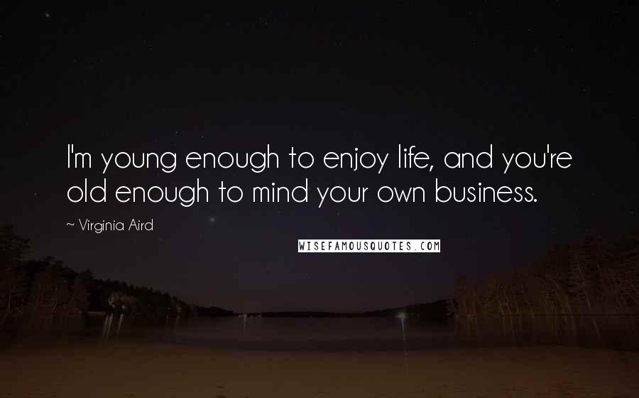 Virginia Aird quotes: I'm young enough to enjoy life, and you're old enough to mind your own business.